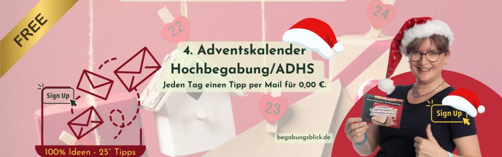 4. Adventskalender Hochbegabung/ADHS - Tipps für Eltern, Lehrkräfte, Erzieherinnen und andere Fachpersonen. Melde dich an und nutze 25 Tipps, für 0,00 €. Sie kommen täglich in dein Postfach, damit du sie lange nutzen kannst.